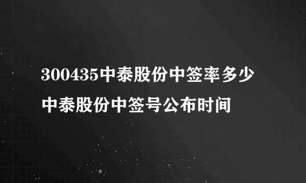 300435中泰股份中签率多少 中泰股份中签号公布时间