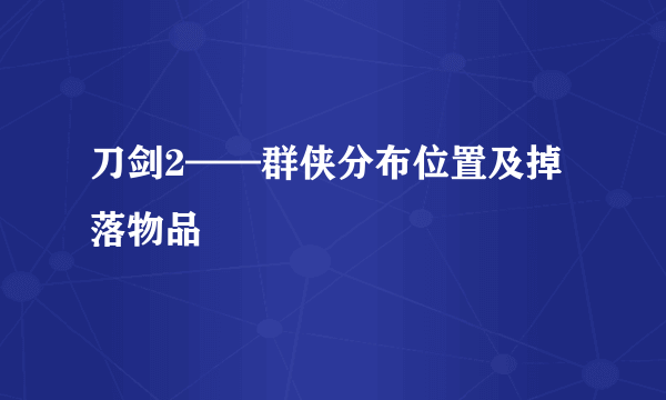 刀剑2——群侠分布位置及掉落物品