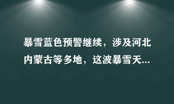 暴雪蓝色预警继续，涉及河北内蒙古等多地，这波暴雪天气会带来哪些影响？