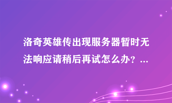 洛奇英雄传出现服务器暂时无法响应请稍后再试怎么办？第一次玩斗进不去悲剧....