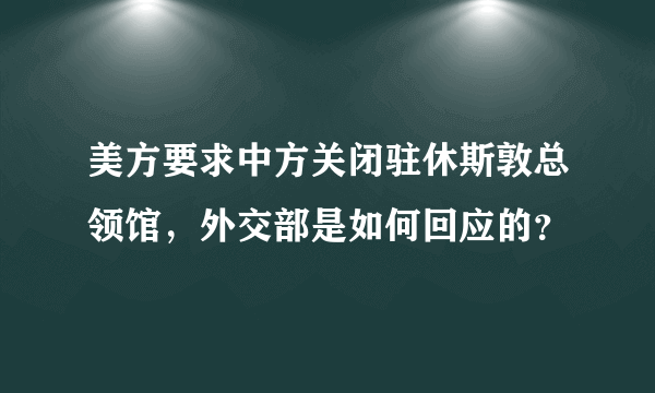 美方要求中方关闭驻休斯敦总领馆，外交部是如何回应的？