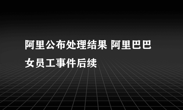 阿里公布处理结果 阿里巴巴女员工事件后续