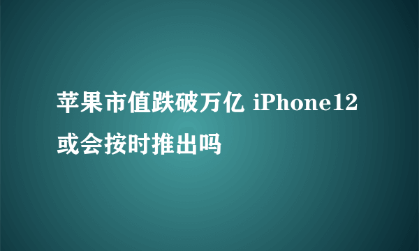 苹果市值跌破万亿 iPhone12或会按时推出吗