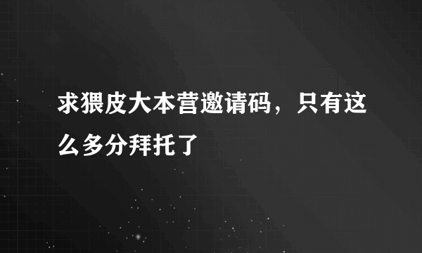 求猥皮大本营邀请码，只有这么多分拜托了