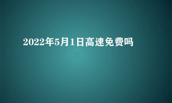 2022年5月1日高速免费吗