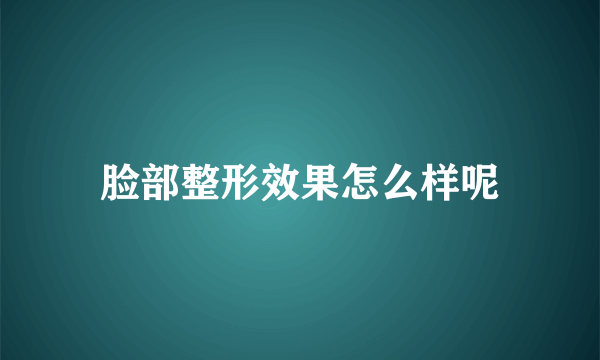 脸部整形效果怎么样呢