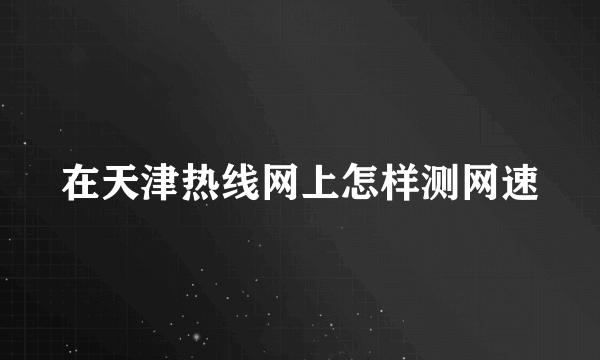 在天津热线网上怎样测网速