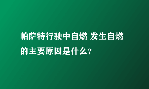 帕萨特行驶中自燃 发生自燃的主要原因是什么？