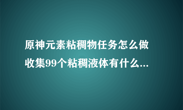 原神元素粘稠物任务怎么做 收集99个粘稠液体有什么奖励  已采纳