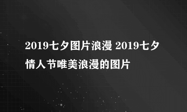 2019七夕图片浪漫 2019七夕情人节唯美浪漫的图片