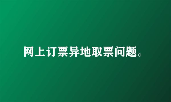 网上订票异地取票问题。