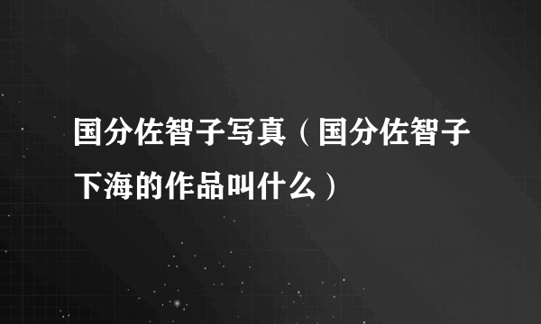 国分佐智子写真（国分佐智子下海的作品叫什么）