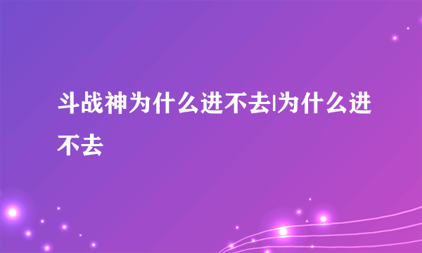 斗战神为什么进不去|为什么进不去