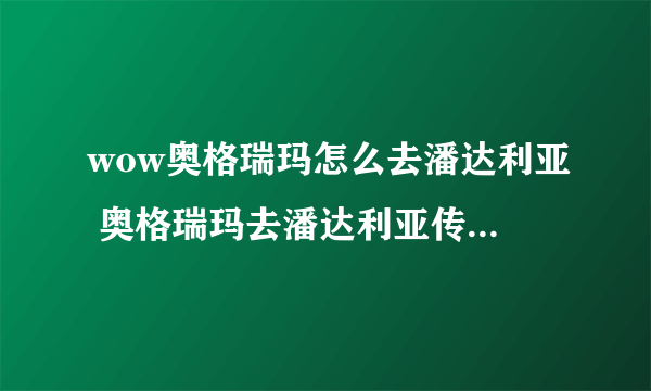 wow奥格瑞玛怎么去潘达利亚 奥格瑞玛去潘达利亚传送门在哪