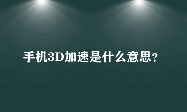 手机3D加速是什么意思？