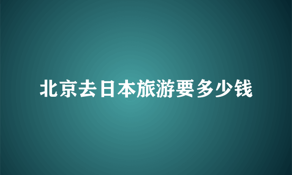 北京去日本旅游要多少钱