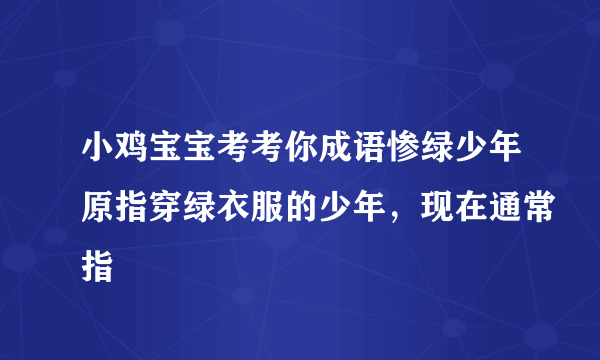 小鸡宝宝考考你成语惨绿少年原指穿绿衣服的少年，现在通常指