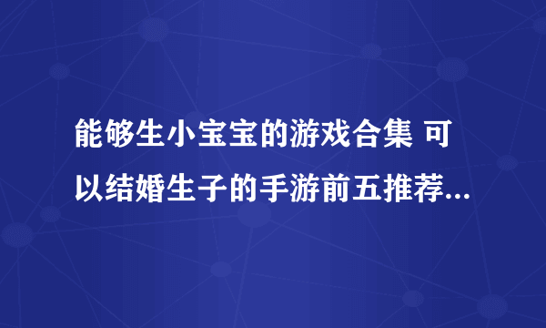 能够生小宝宝的游戏合集 可以结婚生子的手游前五推荐2023