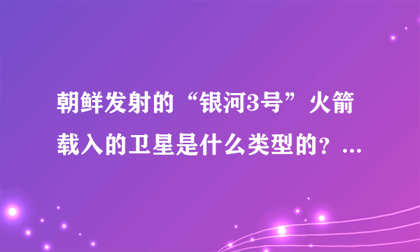 朝鲜发射的“银河3号”火箭载入的卫星是什么类型的？是应用卫星、技术试验卫星还是科学卫星等等。