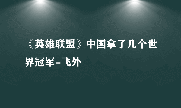 《英雄联盟》中国拿了几个世界冠军-飞外