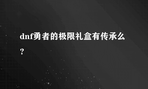 dnf勇者的极限礼盒有传承么？