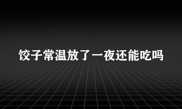 饺子常温放了一夜还能吃吗