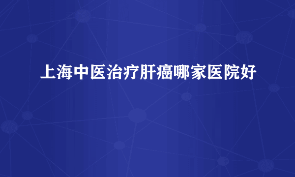 上海中医治疗肝癌哪家医院好