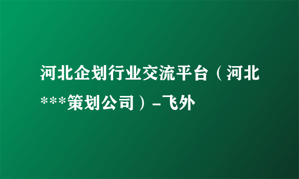 河北企划行业交流平台（河北***策划公司）-飞外