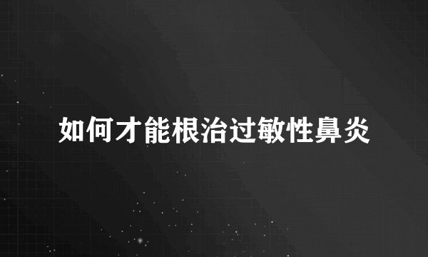 如何才能根治过敏性鼻炎