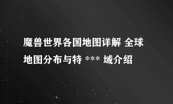 魔兽世界各国地图详解 全球地图分布与特 *** 域介绍