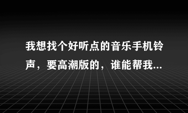 我想找个好听点的音乐手机铃声，要高潮版的，谁能帮我推荐几个呢，不好搞笑之类的，要好听的音乐。