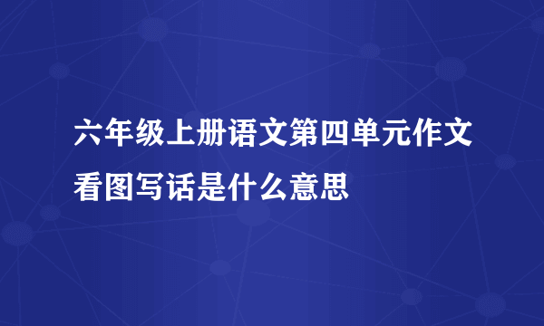 六年级上册语文第四单元作文看图写话是什么意思