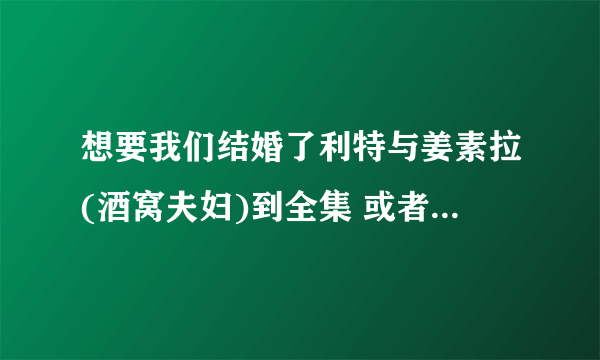 想要我们结婚了利特与姜素拉(酒窝夫妇)到全集 或者明确的告诉我用迅雷去哪里下载，确定可以下载下来的