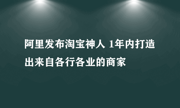 阿里发布淘宝神人 1年内打造出来自各行各业的商家