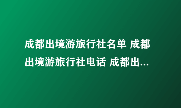 成都出境游旅行社名单 成都出境游旅行社电话 成都出境旅行公司有哪些