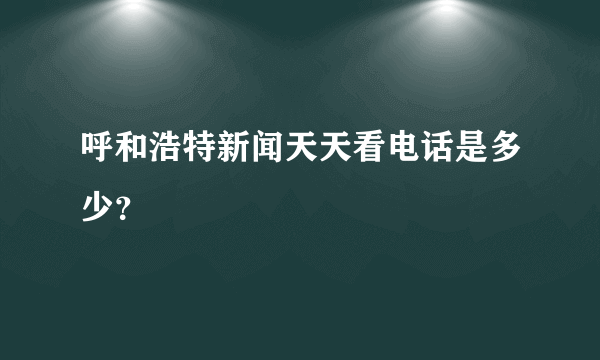 呼和浩特新闻天天看电话是多少？