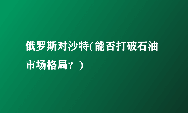 俄罗斯对沙特(能否打破石油市场格局？)