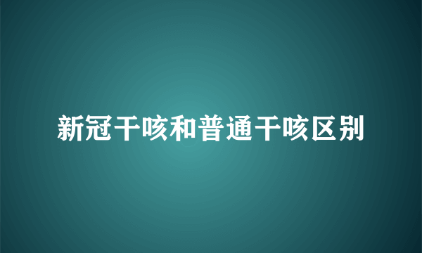 新冠干咳和普通干咳区别