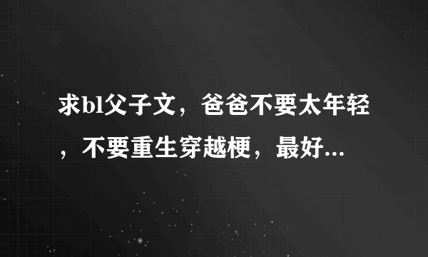 求bl父子文，爸爸不要太年轻，不要重生穿越梗，最好是亲生的！嘿嘿