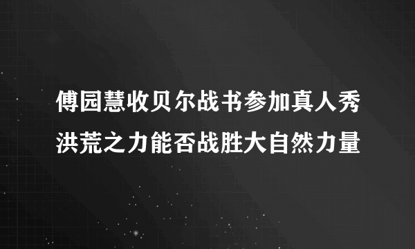 傅园慧收贝尔战书参加真人秀洪荒之力能否战胜大自然力量