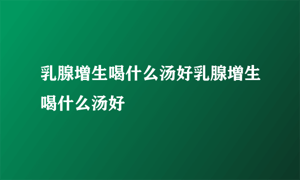 乳腺增生喝什么汤好乳腺增生喝什么汤好