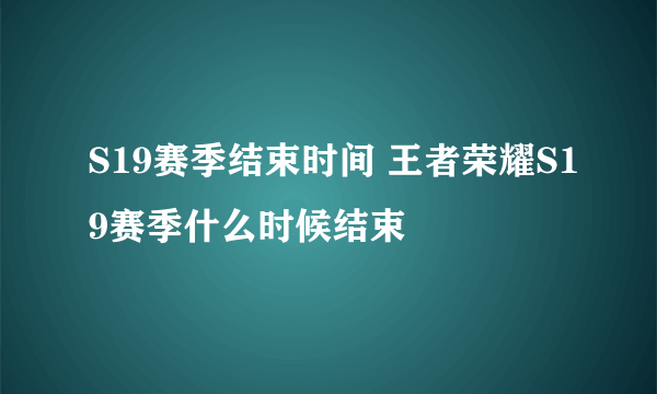 S19赛季结束时间 王者荣耀S19赛季什么时候结束