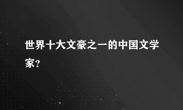 世界十大文豪之一的中国文学家？