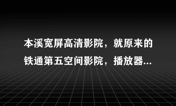 本溪宽屏高清影院，就原来的铁通第五空间影院，播放器总是打不开呢?