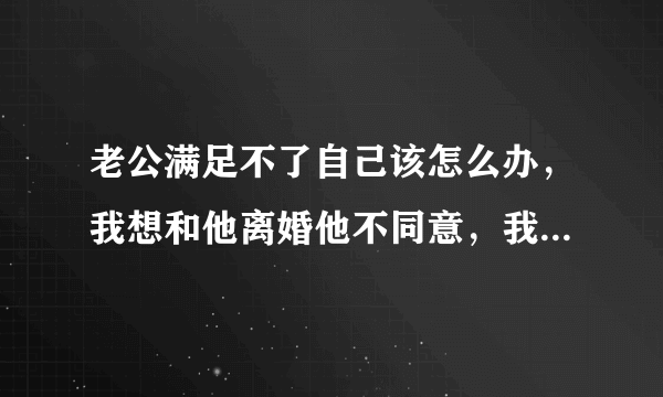 老公满足不了自己该怎么办，我想和他离婚他不同意，我该怎么办