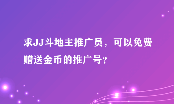 求JJ斗地主推广员，可以免费赠送金币的推广号？