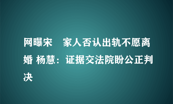 网曝宋喆家人否认出轨不愿离婚 杨慧：证据交法院盼公正判决