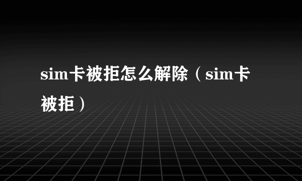 sim卡被拒怎么解除（sim卡被拒）