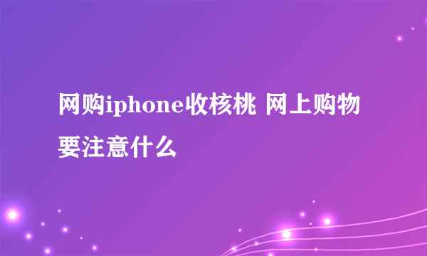 网购iphone收核桃 网上购物要注意什么