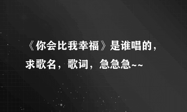 《你会比我幸福》是谁唱的，求歌名，歌词，急急急~~